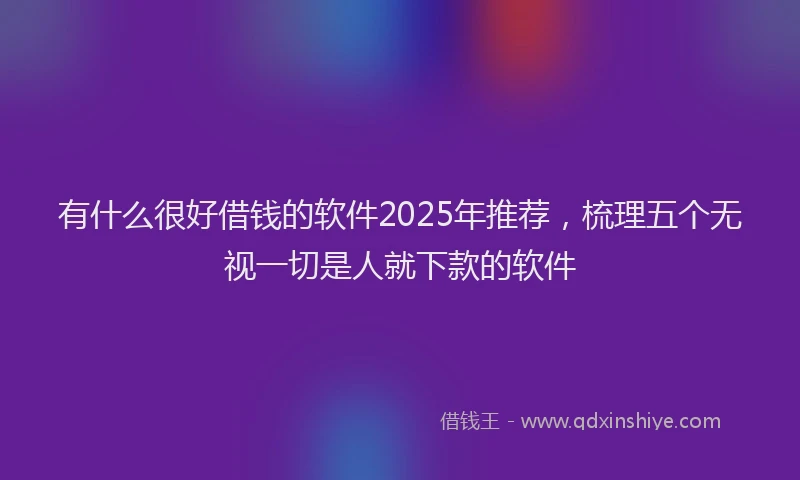 有什么很好借钱的软件2025年推荐，梳理五个无视一切是人就下款的软件