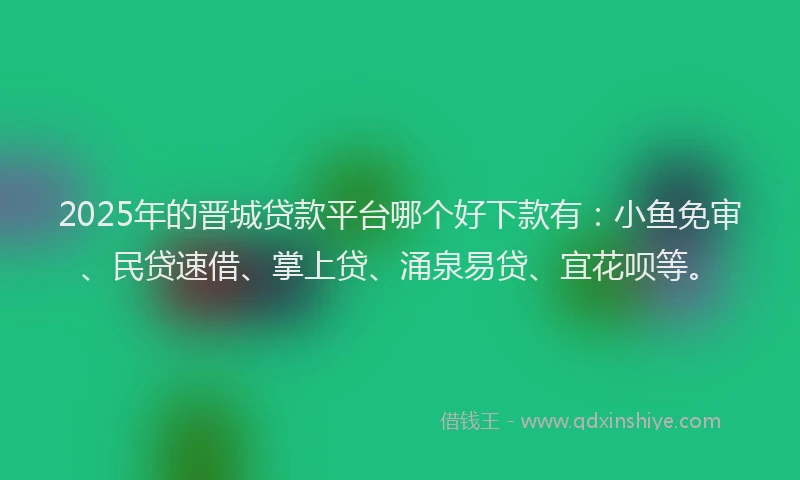 2025年的晋城贷款平台哪个好下款有：小鱼免审、民贷速借、掌上贷、涌泉易贷、宜花呗等。