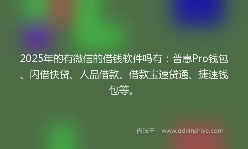 2025年的有微信的借钱软件吗有：普惠Pro钱包、闪借快贷、人品借款、借款宝速贷通、捷速钱包等。