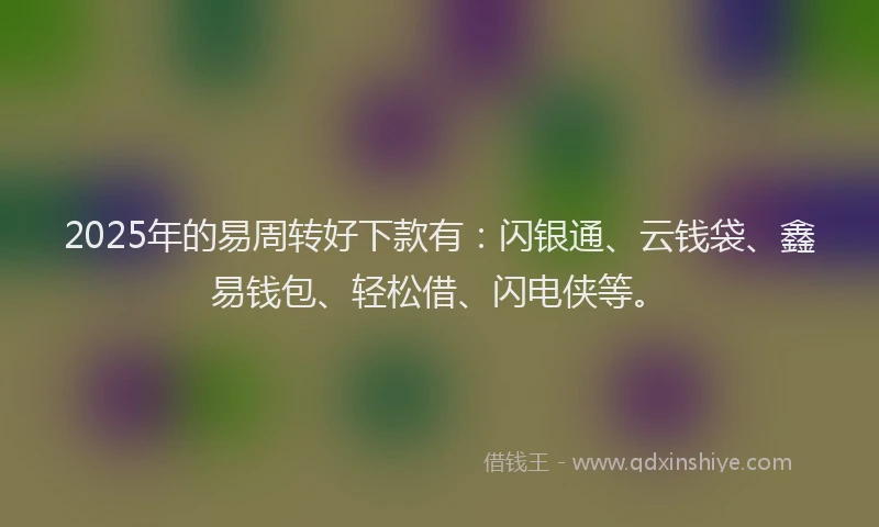 2025年的易周转好下款有：闪银通、云钱袋、鑫易钱包、轻松借、闪电侠等。