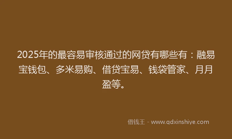 2025年的最容易审核通过的网贷有哪些有：融易宝钱包、多米易购、借贷宝易、钱袋管家、月月盈等。
