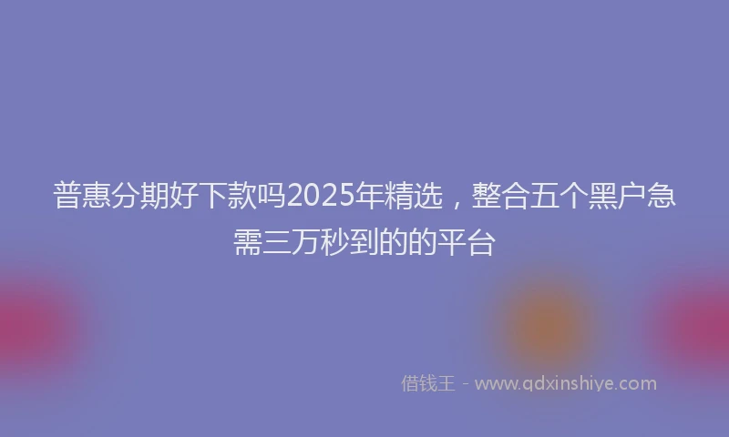 普惠分期好下款吗2025年精选，整合五个黑户急需三万秒到的的平台