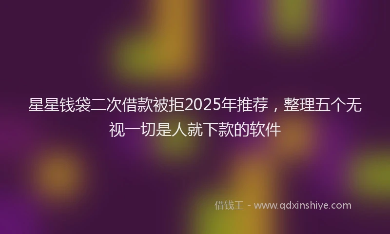 星星钱袋二次借款被拒2025年推荐，整理五个无视一切是人就下款的软件