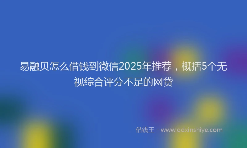 易融贝怎么借钱到微信2025年推荐，概括5个无视综合评分不足的网贷