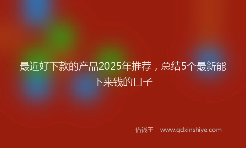 最近好下款的产品2025年推荐，总结5个最新能下来钱的口子