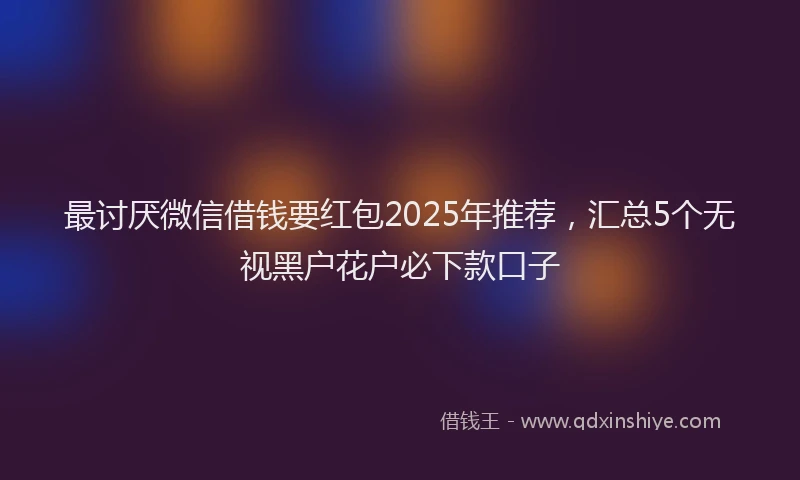 最讨厌微信借钱要红包2025年推荐，汇总5个无视黑户花户必下款口子