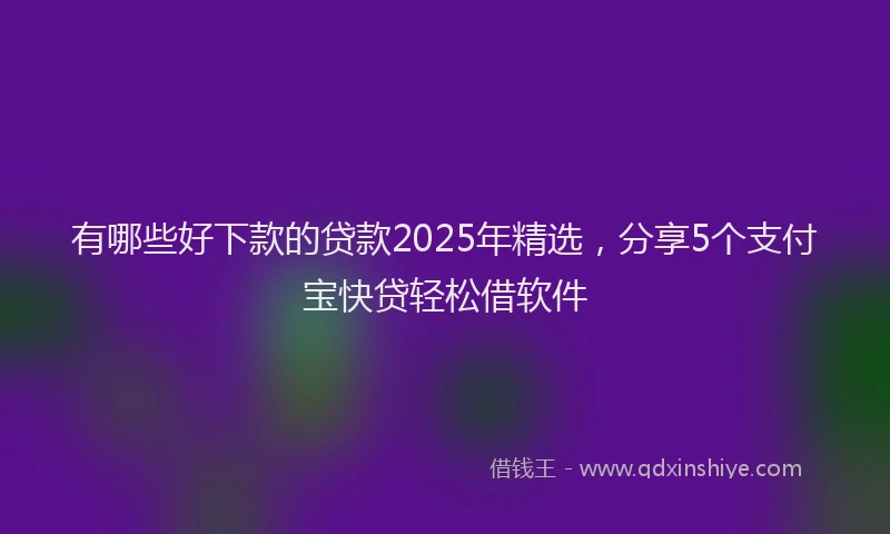 有哪些好下款的贷款2025年精选，分享5个支付宝快贷轻松借软件