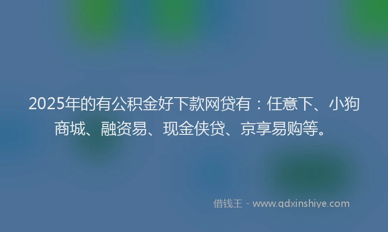 2025年的有公积金好下款网贷有：任意下、小狗商城、融资易、现金侠贷、京享易购等。