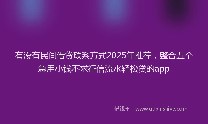 有没有民间借贷联系方式2025年推荐，整合五个急用小钱不求征信流水轻松贷的app