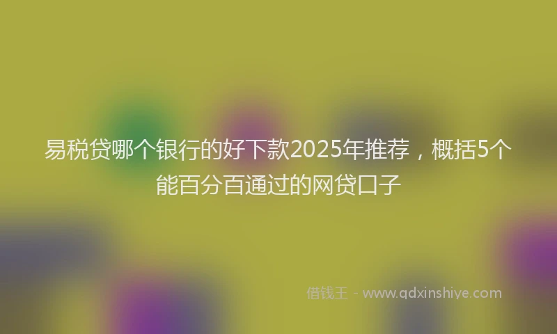 易税贷哪个银行的好下款2025年推荐，概括5个能百分百通过的网贷口子