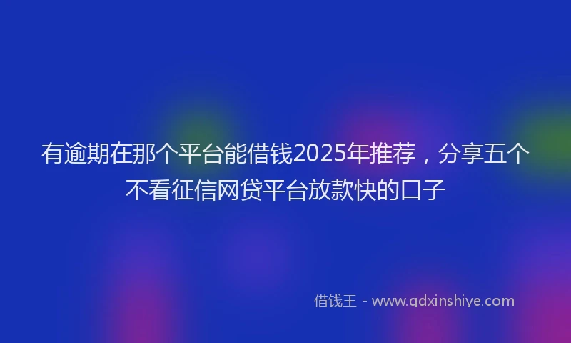 有逾期在那个平台能借钱2025年推荐，分享五个不看征信网贷平台放款快的口子