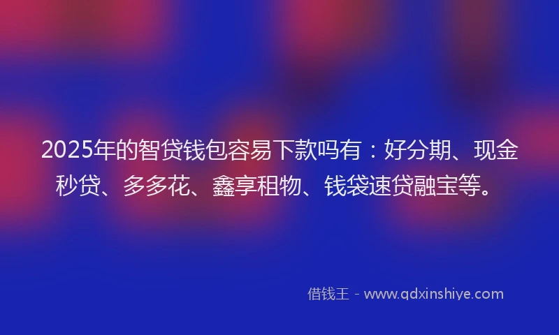 2025年的智贷钱包容易下款吗有：好分期、现金秒贷、多多花、鑫享租物、钱袋速贷融宝等。