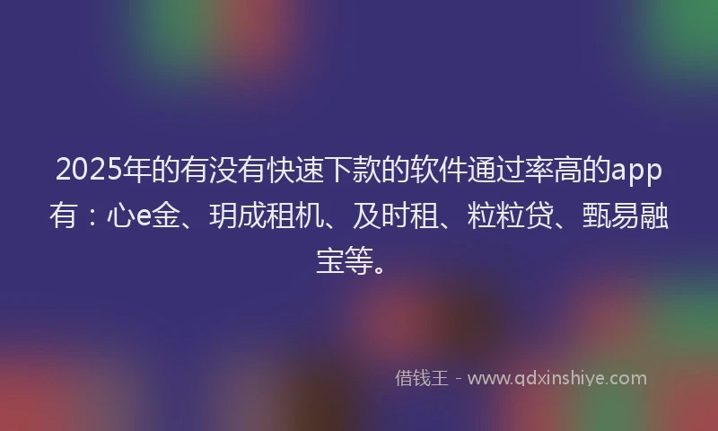 2025年的有没有快速下款的软件通过率高的app有：心e金、玥成租机、及时租、粒粒贷、甄易融宝等。