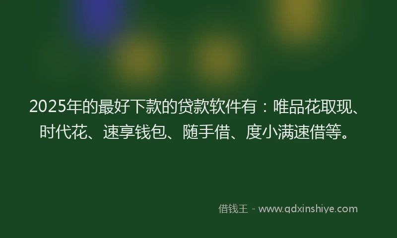2025年的最好下款的贷款软件有：唯品花取现、时代花、速享钱包、随手借、度小满速借等。