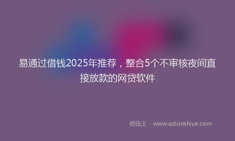 易通过借钱2025年推荐，整合5个不审核夜间直接放款的网贷软件