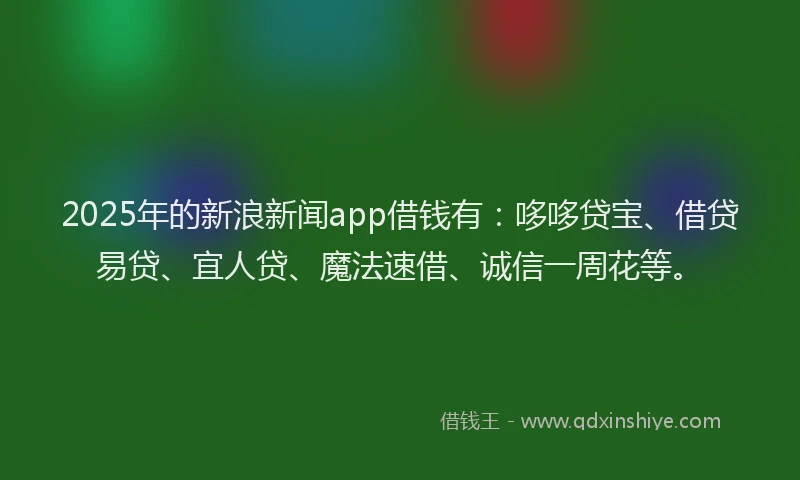 2025年的新浪新闻app借钱有：哆哆贷宝、借贷易贷、宜人贷、魔法速借、诚信一周花等。