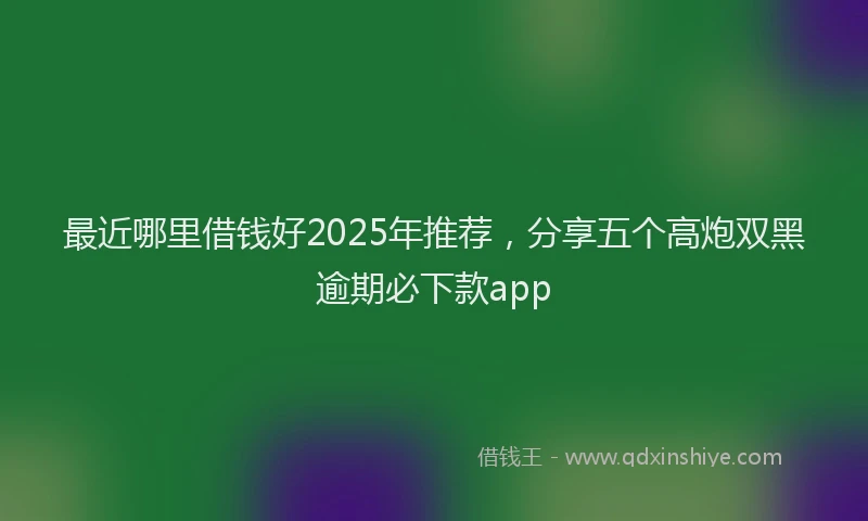 最近哪里借钱好2025年推荐，分享五个高炮双黑逾期必下款app