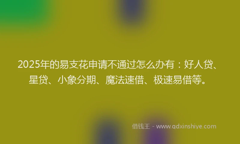2025年的易支花申请不通过怎么办有：好人贷、星贷、小象分期、魔法速借、极速易借等。