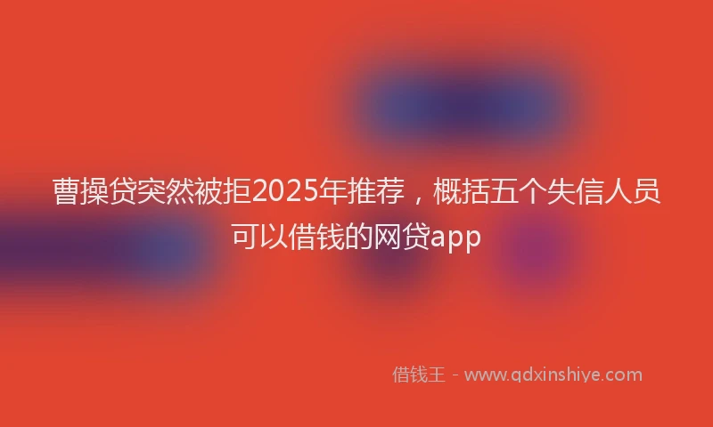 曹操贷突然被拒2025年推荐，概括五个失信人员可以借钱的网贷app