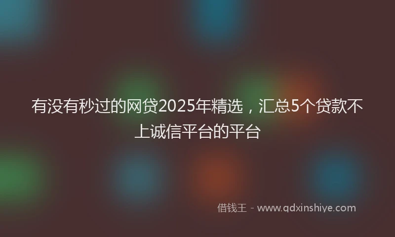 有没有秒过的网贷2025年精选，汇总5个贷款不上诚信平台的平台