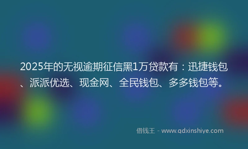 2025年的无视逾期征信黑1万贷款有：迅捷钱包、派派优选、现金网、全民钱包、多多钱包等。