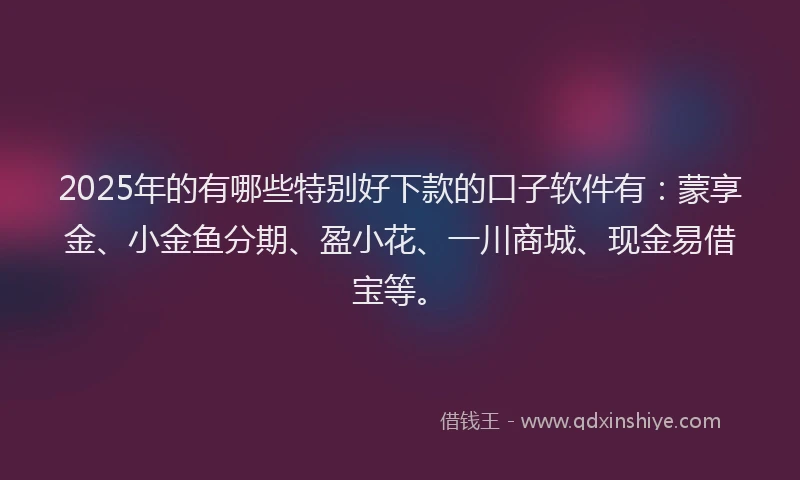 2025年的有哪些特别好下款的口子软件有：蒙享金、小金鱼分期、盈小花、一川商城、现金易借宝等。