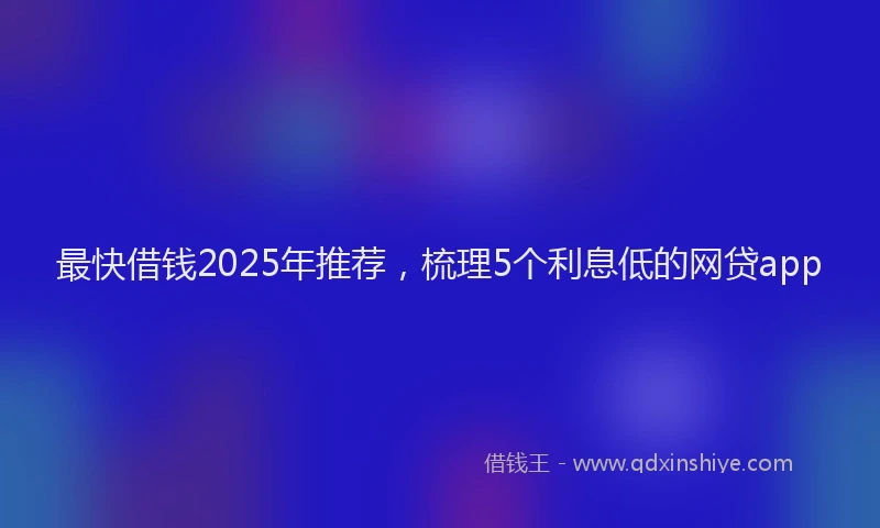 最快借钱2025年推荐，梳理5个利息低的网贷app