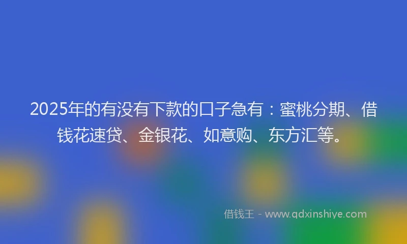 2025年的有没有下款的口子急有：蜜桃分期、借钱花速贷、金银花、如意购、东方汇等。