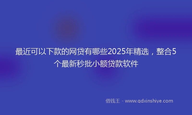 最近可以下款的网贷有哪些2025年精选，整合5个最新秒批小额贷款软件