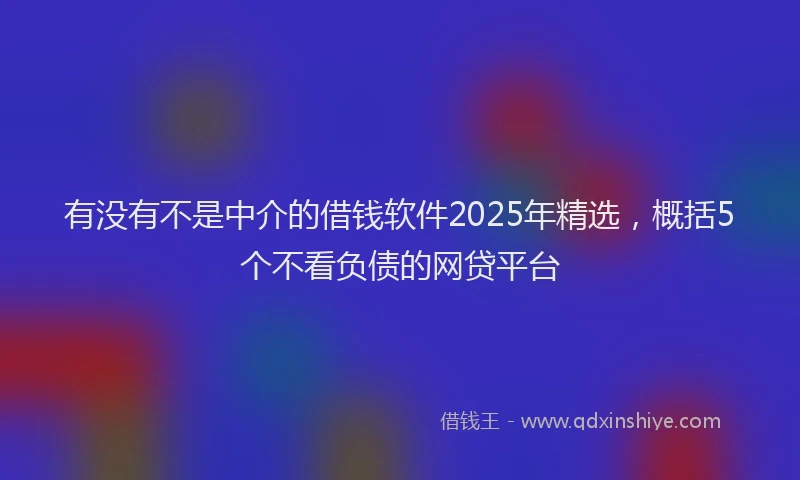 有没有不是中介的借钱软件2025年精选，概括5个不看负债的网贷平台