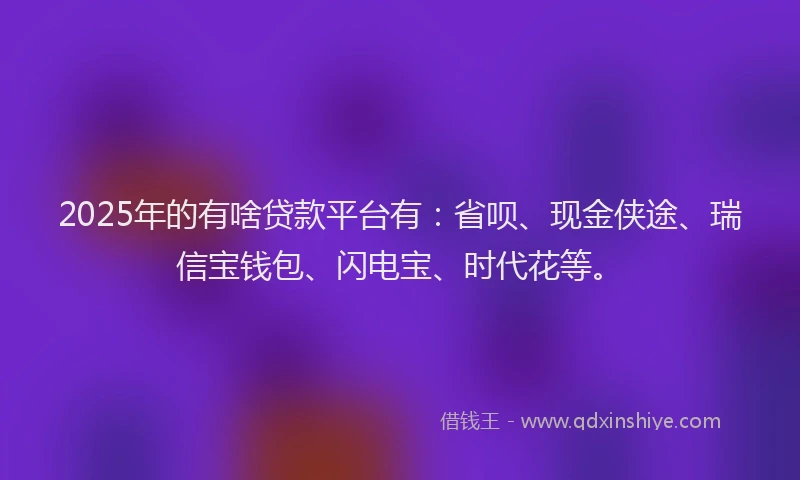 2025年的有啥贷款平台有：省呗、现金侠途、瑞信宝钱包、闪电宝、时代花等。