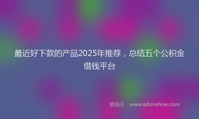 最近好下款的产品2025年推荐，总结五个公积金借钱平台
