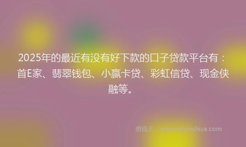2025年的最近有没有好下款的口子贷款平台有：首E家、翡翠钱包、小赢卡贷、彩虹信贷、现金侠融等。