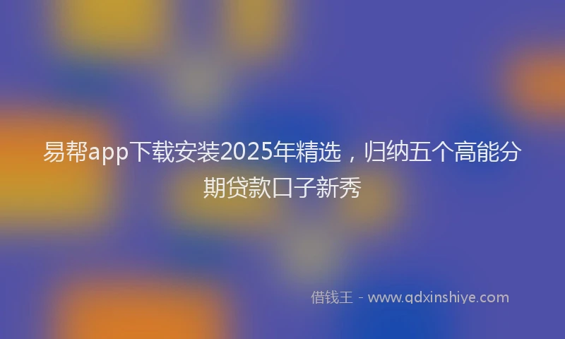 易帮app下载安装2025年精选，归纳五个高能分期贷款口子新秀