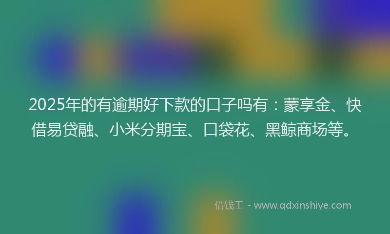 2025年的有逾期好下款的口子吗有：蒙享金、快借易贷融、小米分期宝、口袋花、黑鲸商场等。