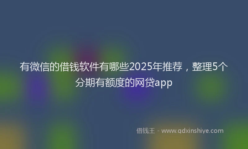 有微信的借钱软件有哪些2025年推荐，整理5个分期有额度的网贷app