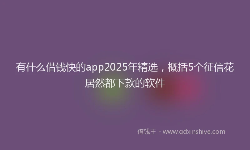 有什么借钱快的app2025年精选，概括5个征信花居然都下款的软件