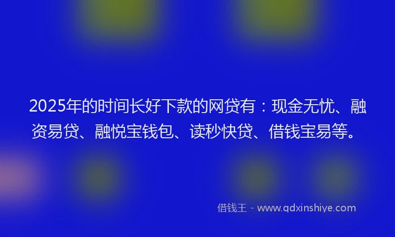 2025年的时间长好下款的网贷有：现金无忧、融资易贷、融悦宝钱包、读秒快贷、借钱宝易等。