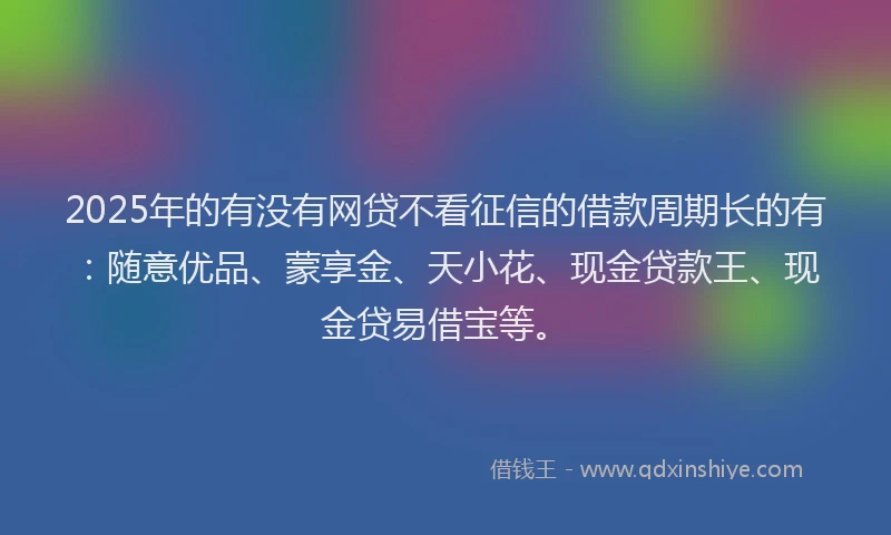2025年的有没有网贷不看征信的借款周期长的有：随意优品、蒙享金、天小花、现金贷款王、现金贷易借宝等。