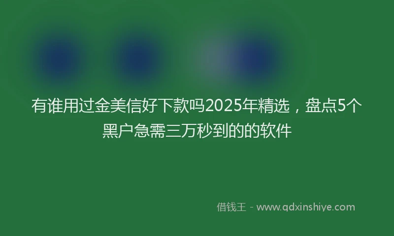 有谁用过金美信好下款吗2025年精选，盘点5个黑户急需三万秒到的的软件