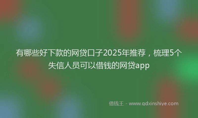 有哪些好下款的网贷口子2025年推荐，梳理5个失信人员可以借钱的网贷app