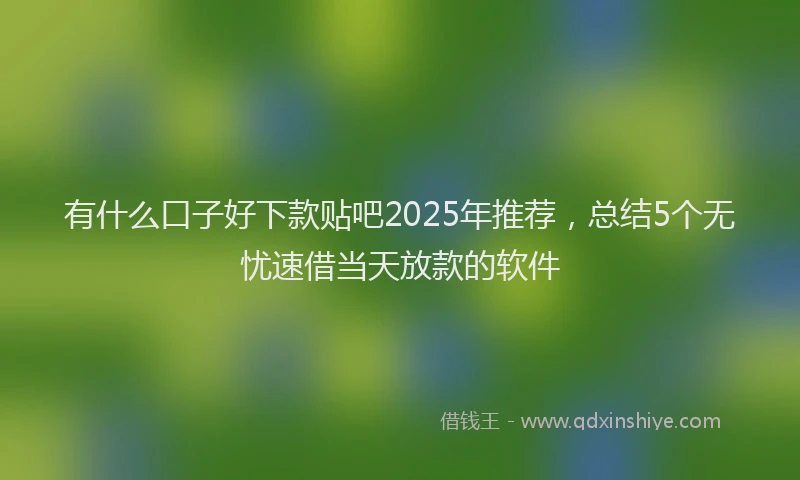 有什么口子好下款贴吧2025年推荐，总结5个无忧速借当天放款的软件