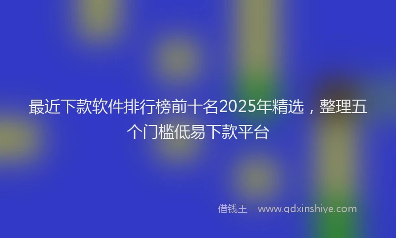 最近下款软件排行榜前十名2025年精选，整理五个门槛低易下款平台