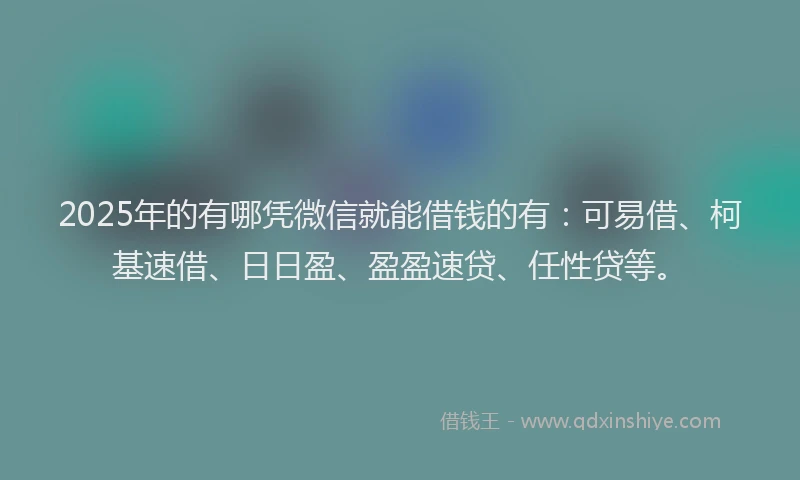 2025年的有哪凭微信就能借钱的有：可易借、柯基速借、日日盈、盈盈速贷、任性贷等。