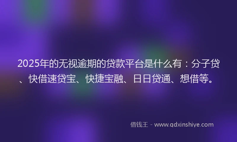 2025年的无视逾期的贷款平台是什么有：分子贷、快借速贷宝、快捷宝融、日日贷通、想借等。