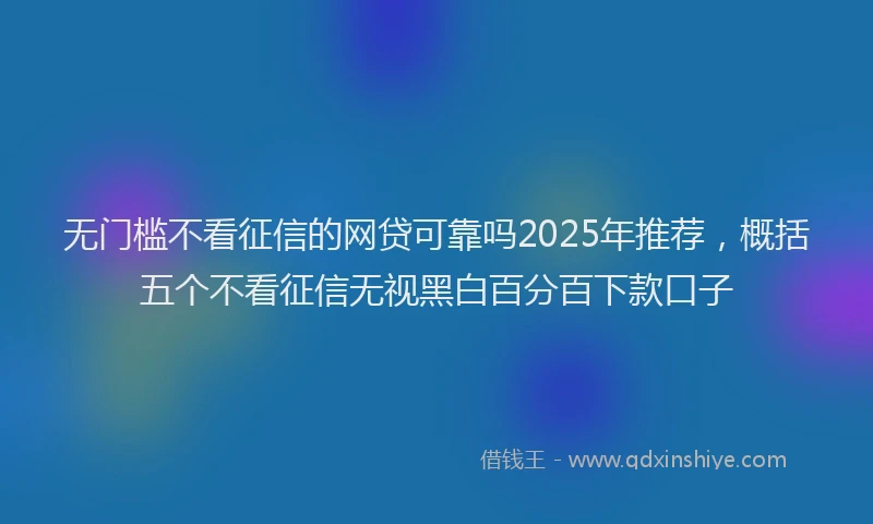 无门槛不看征信的网贷可靠吗2025年推荐，概括五个不看征信无视黑白百分百下款口子