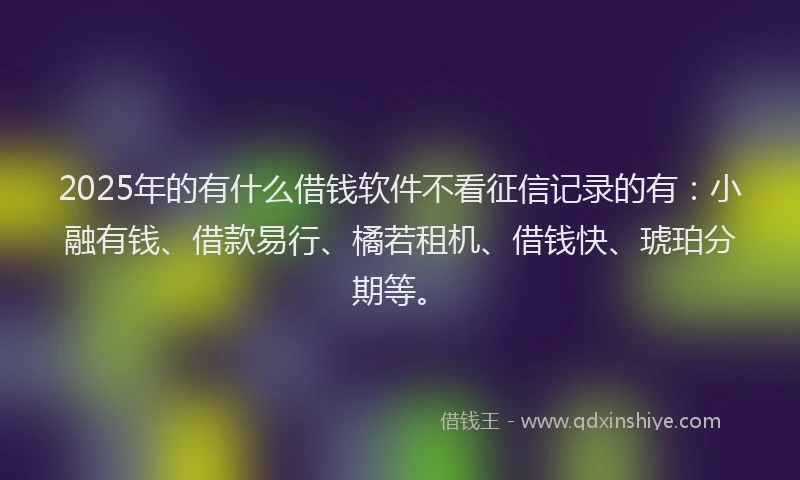 2025年的有什么借钱软件不看征信记录的有：小融有钱、借款易行、橘若租机、借钱快、琥珀分期等。