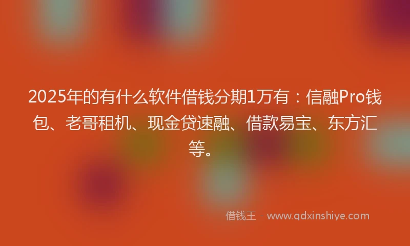 2025年的有什么软件借钱分期1万有：信融Pro钱包、老哥租机、现金贷速融、借款易宝、东方汇等。