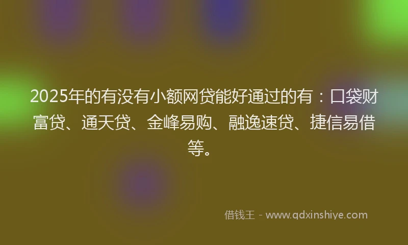 2025年的有没有小额网贷能好通过的有：口袋财富贷、通天贷、金峰易购、融逸速贷、捷信易借等。