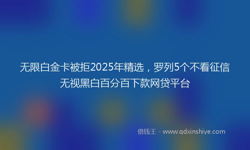 无限白金卡被拒2025年精选，罗列5个不看征信无视黑白百分百下款网贷平台